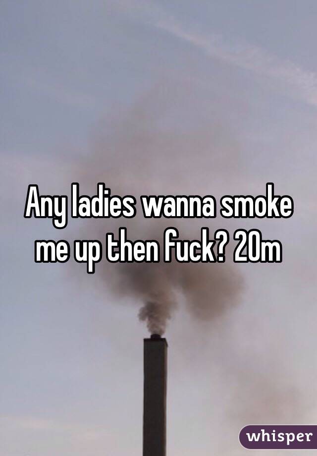 Any ladies wanna smoke me up then fuck? 20m