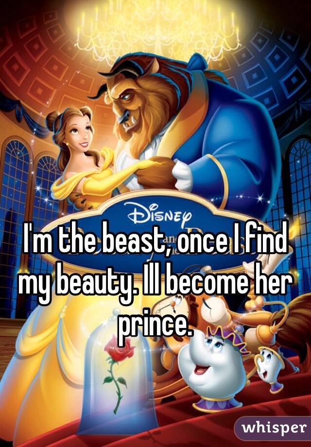 I'm the beast, once I find my beauty. Ill become her prince. 