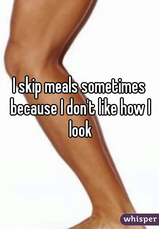 I skip meals sometimes because I don't like how I look