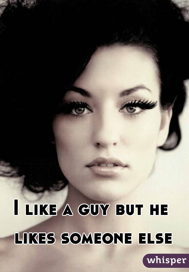 I like a guy but he likes someone else
