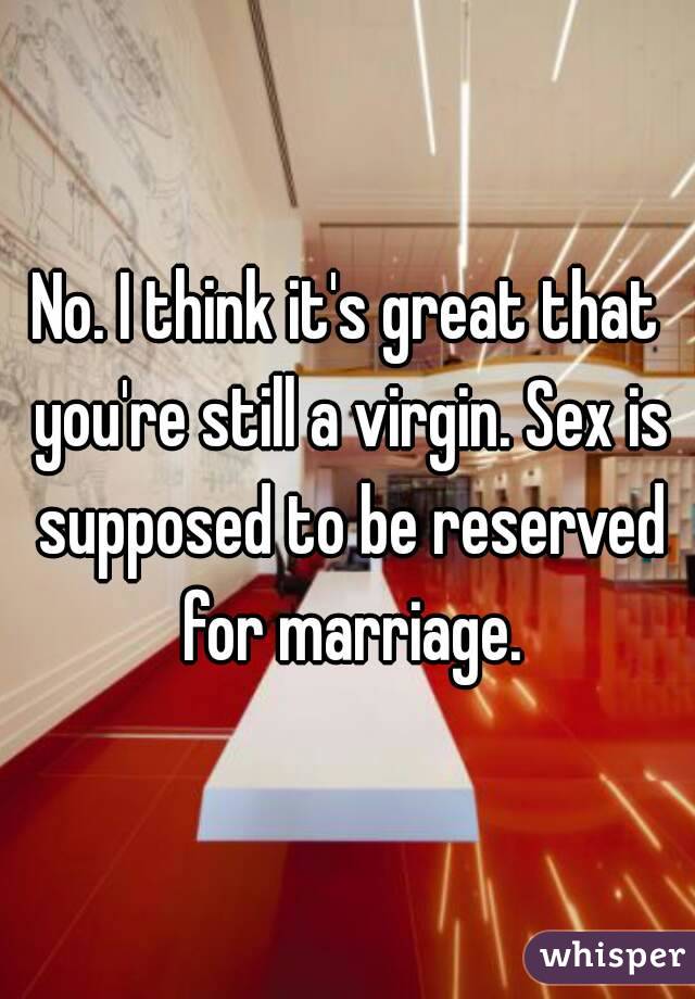 No. I think it's great that you're still a virgin. Sex is supposed to be reserved for marriage.