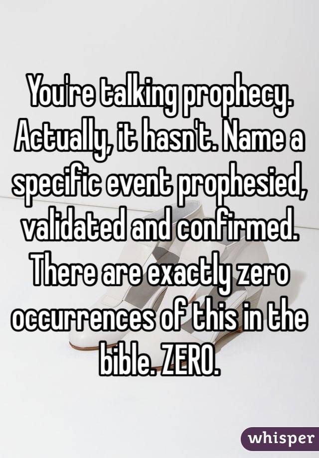 You're talking prophecy. Actually, it hasn't. Name a specific event prophesied, validated and confirmed. There are exactly zero occurrences of this in the bible. ZERO.  
