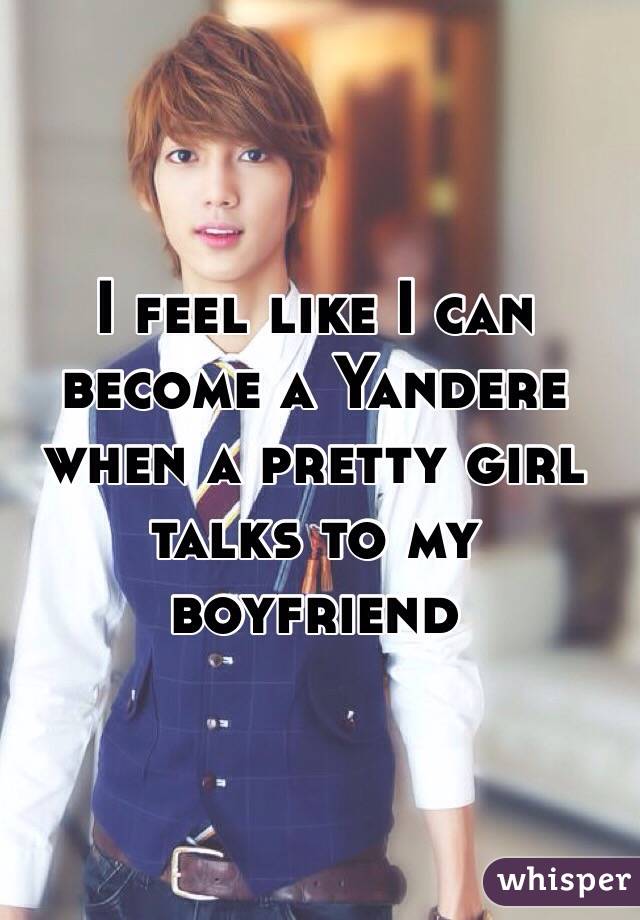 I feel like I can become a Yandere when a pretty girl talks to my boyfriend