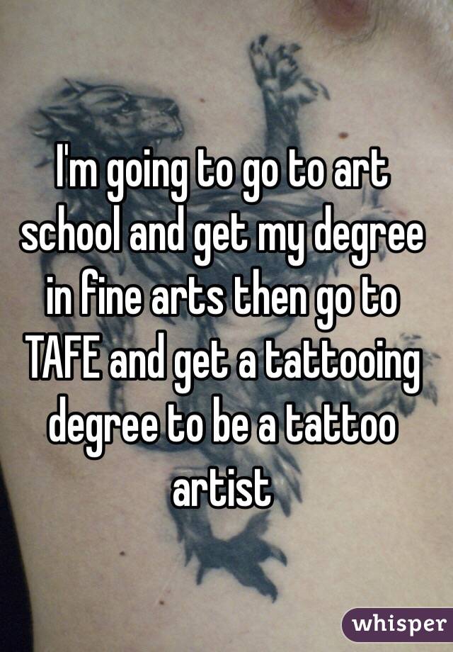 I'm going to go to art school and get my degree in fine arts then go to TAFE and get a tattooing degree to be a tattoo artist 