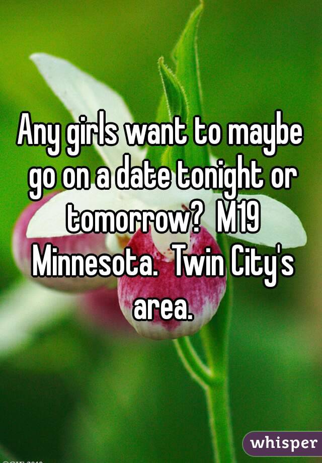 Any girls want to maybe go on a date tonight or tomorrow?  M19 Minnesota.  Twin City's area.