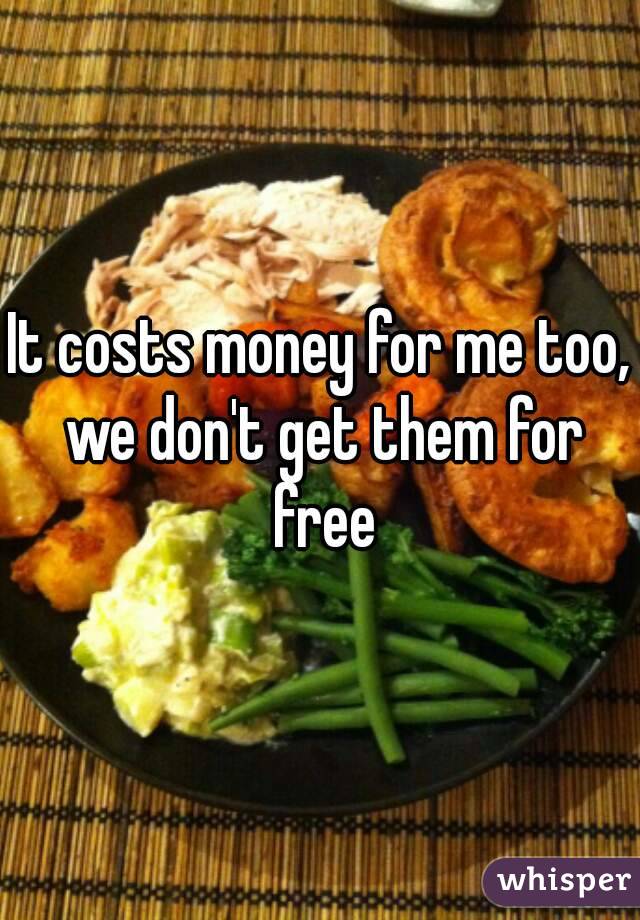It costs money for me too, we don't get them for free