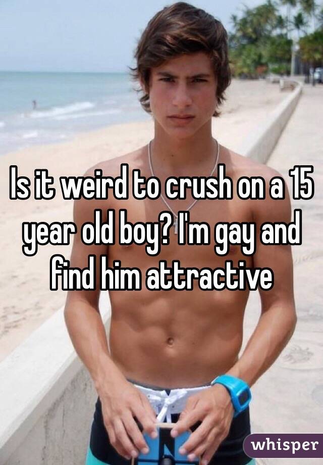 Is it weird to crush on a 15 year old boy? I'm gay and find him attractive