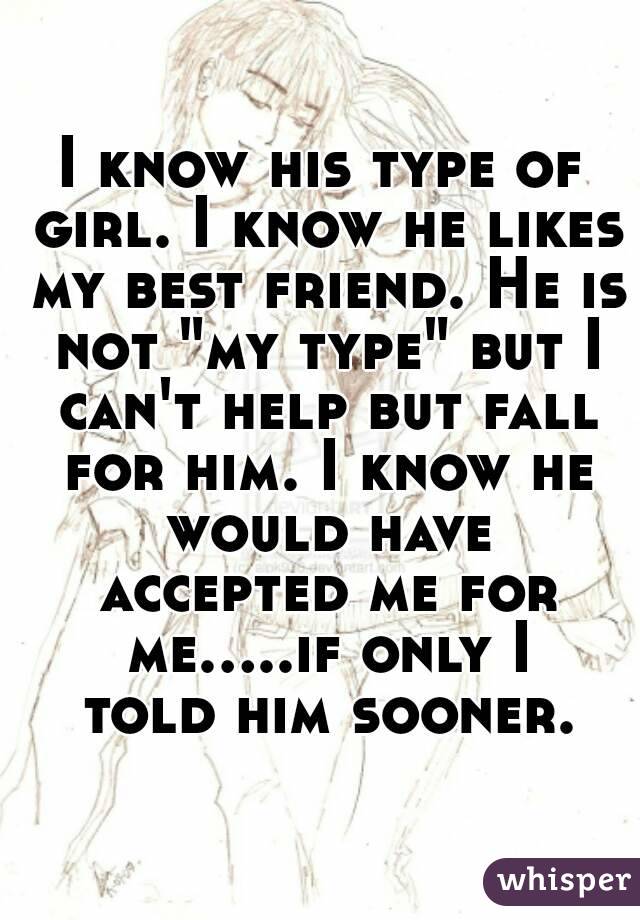 I know his type of girl. I know he likes my best friend. He is not "my type" but I can't help but fall for him. I know he would have accepted me for me.....if only I told him sooner.