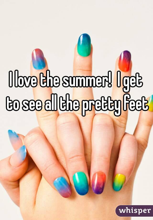 I love the summer!  I get to see all the pretty feet 