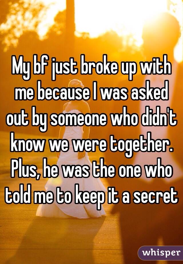 My bf just broke up with me because I was asked out by someone who didn't know we were together. Plus, he was the one who told me to keep it a secret 