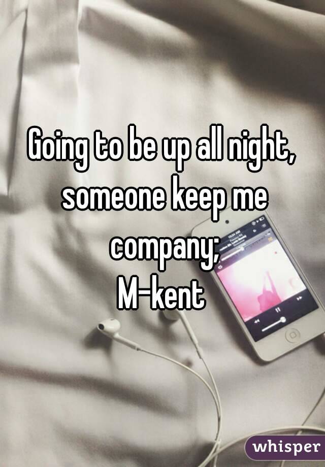Going to be up all night, someone keep me company;
M-kent