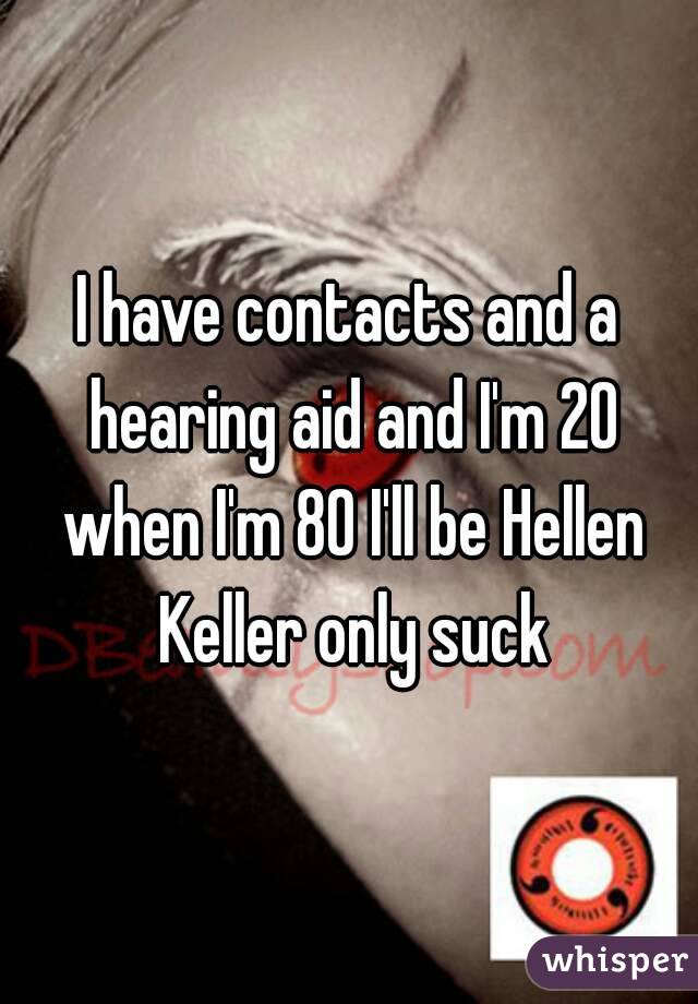 I have contacts and a hearing aid and I'm 20 when I'm 80 I'll be Hellen Keller only suck