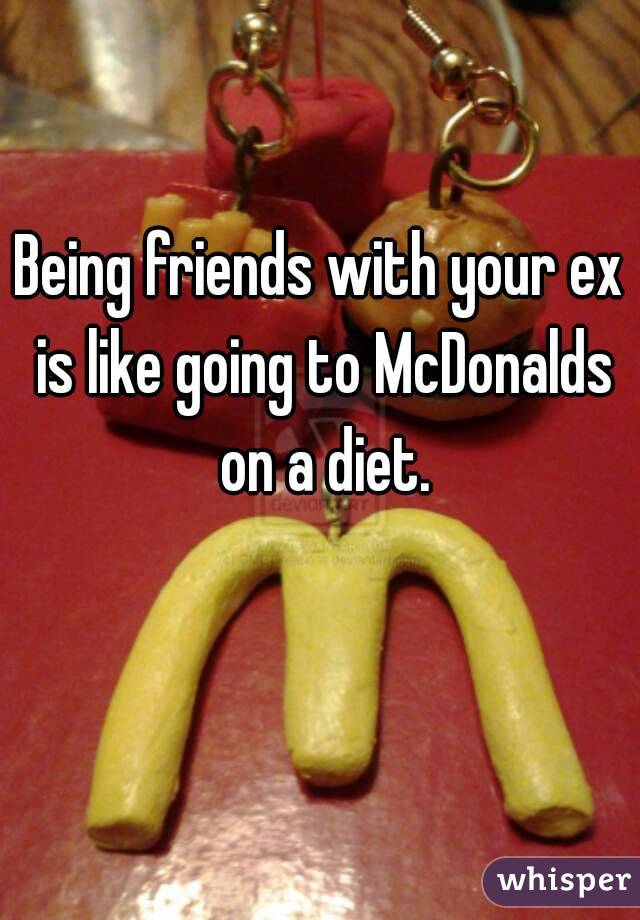 Being friends with your ex is like going to McDonalds on a diet.