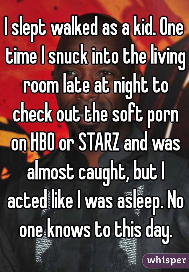 I slept walked as a kid. One time I snuck into the living room late at night to check out the soft porn on HBO or STARZ and was almost caught, but I acted like I was asleep. No one knows to this day.