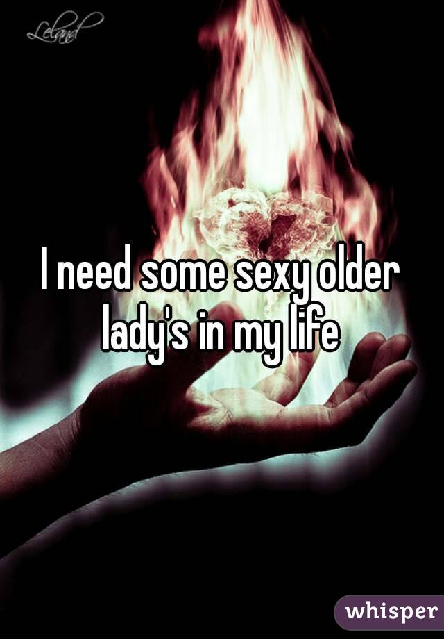 I need some sexy older lady's in my life 