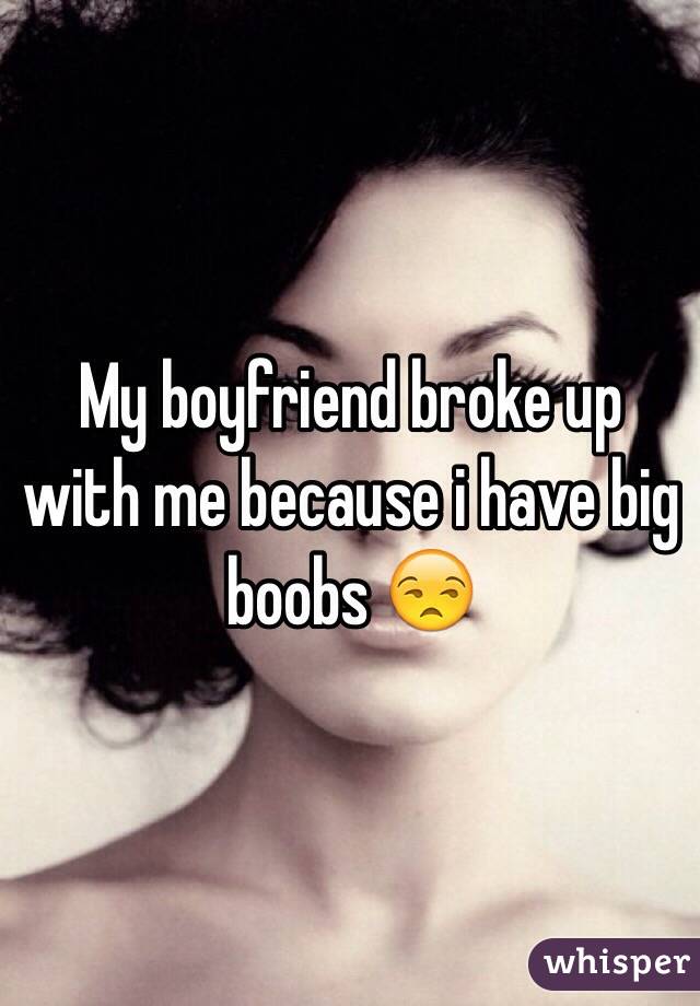 My boyfriend broke up with me because i have big boobs 😒