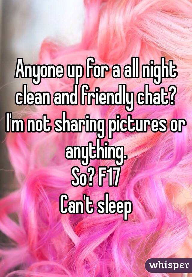 Anyone up for a all night clean and friendly chat? 
I'm not sharing pictures or anything.
So? F17 
Can't sleep