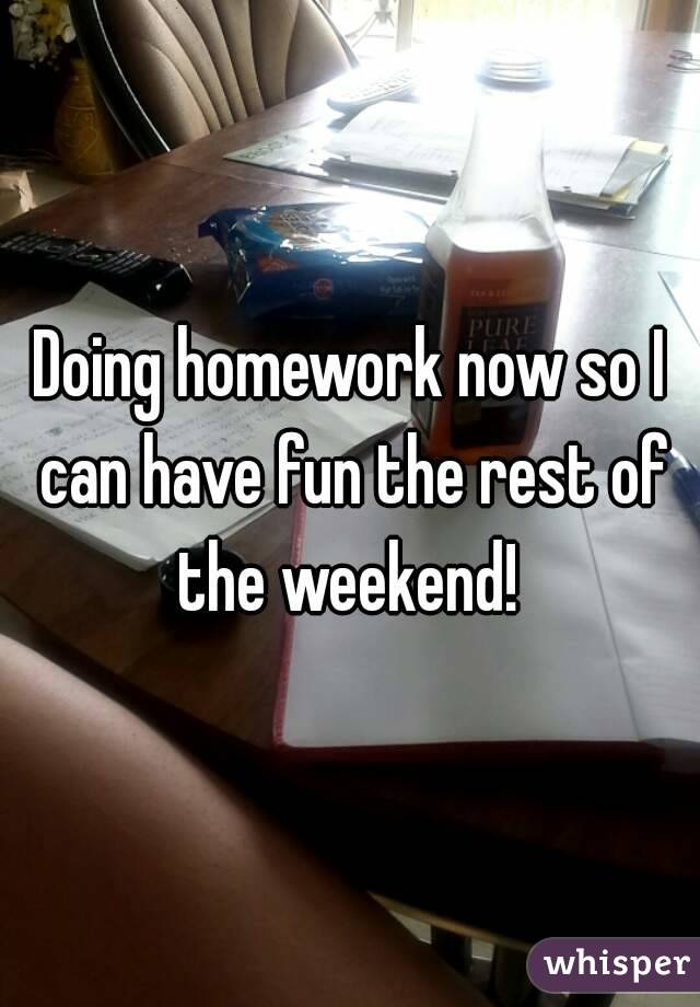 Doing homework now so I can have fun the rest of the weekend! 