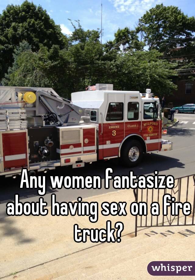 Any women fantasize about having sex on a fire truck?