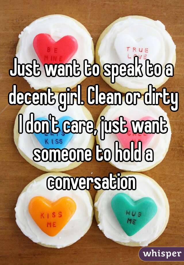 Just want to speak to a decent girl. Clean or dirty I don't care, just want someone to hold a conversation 