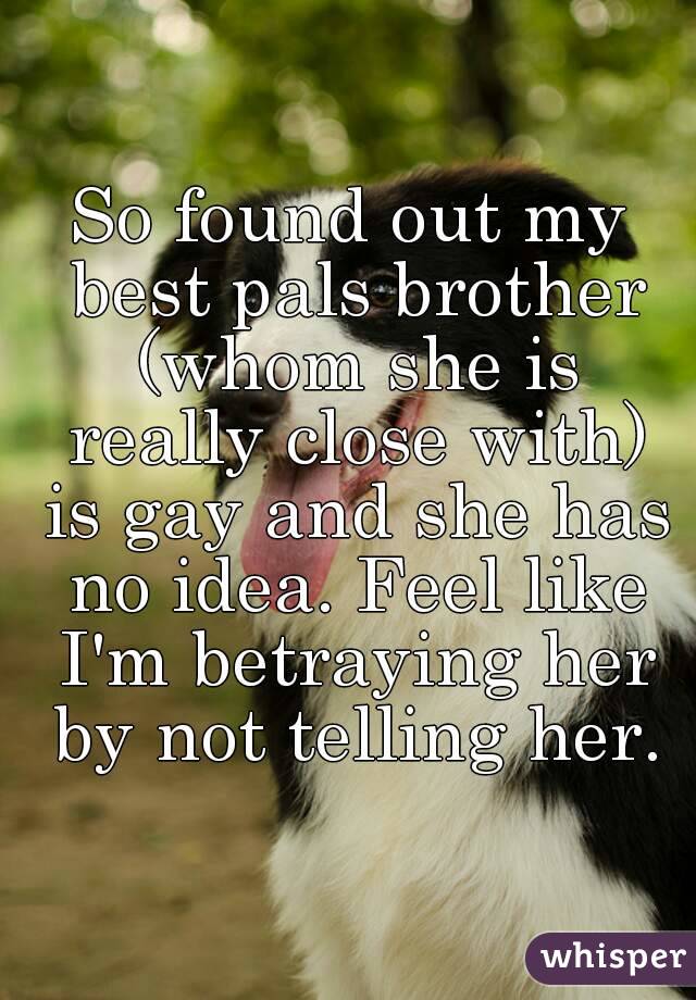 So found out my best pals brother (whom she is really close with) is gay and she has no idea. Feel like I'm betraying her by not telling her.