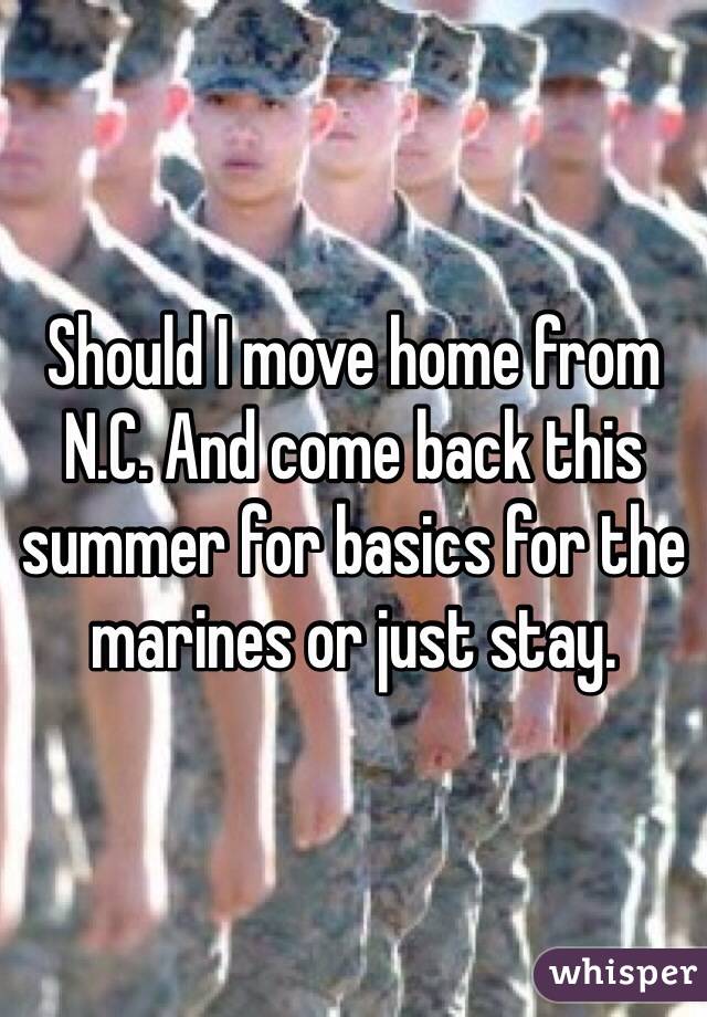 Should I move home from N.C. And come back this summer for basics for the marines or just stay. 
