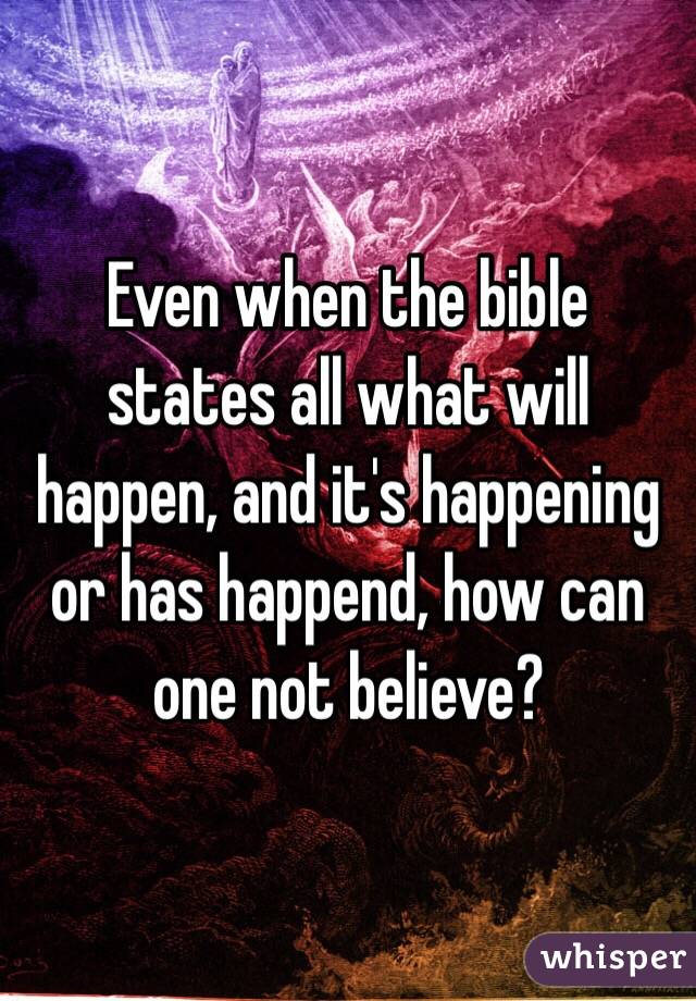 Even when the bible states all what will happen, and it's happening or has happend, how can one not believe? 