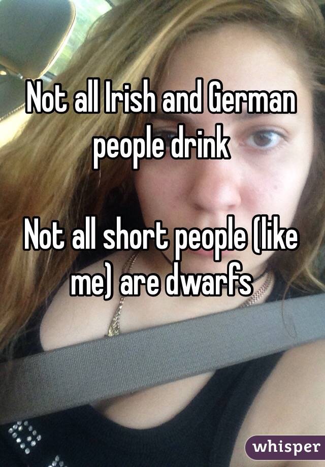 Not all Irish and German people drink 

Not all short people (like me) are dwarfs 