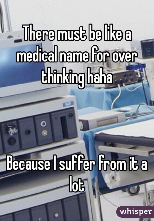 There must be like a medical name for over thinking haha



Because I suffer from it a lot 