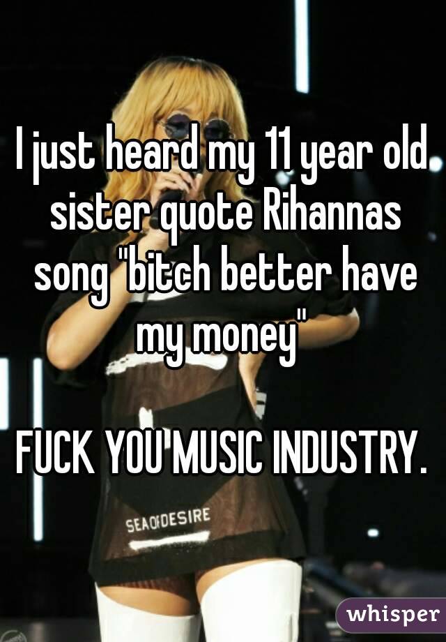 I just heard my 11 year old sister quote Rihannas song "bitch better have my money" 

FUCK YOU MUSIC INDUSTRY.