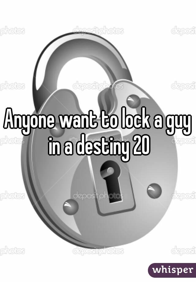 Anyone want to lock a guy in a destiny 20