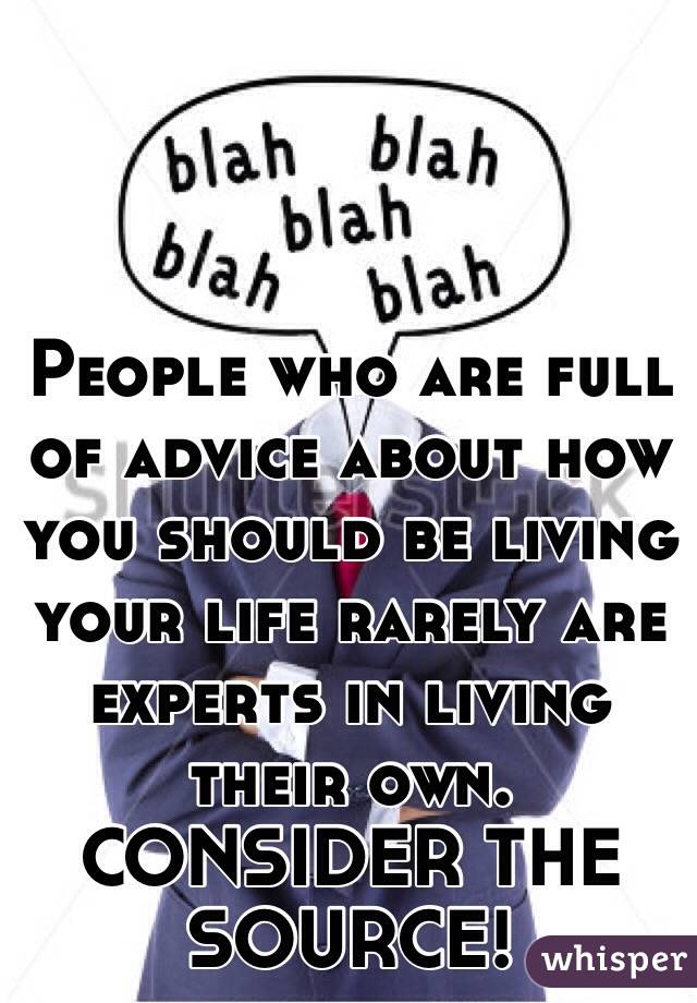 People who are full of advice about how you should be living your life rarely are experts in living their own.
CONSIDER THE SOURCE!