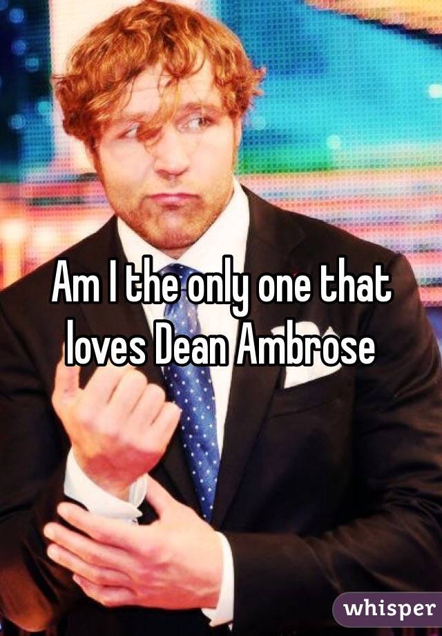 Am I the only one that loves Dean Ambrose
