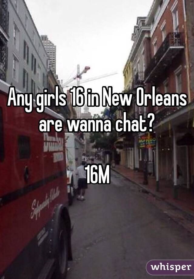 Any girls 16 in New Orleans are wanna chat?  

16M