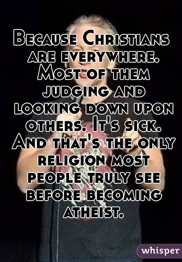 Because Christians are everywhere. Most of them judging and looking down upon others. It's sick. And that's the only religion most people truly see before becoming atheist.