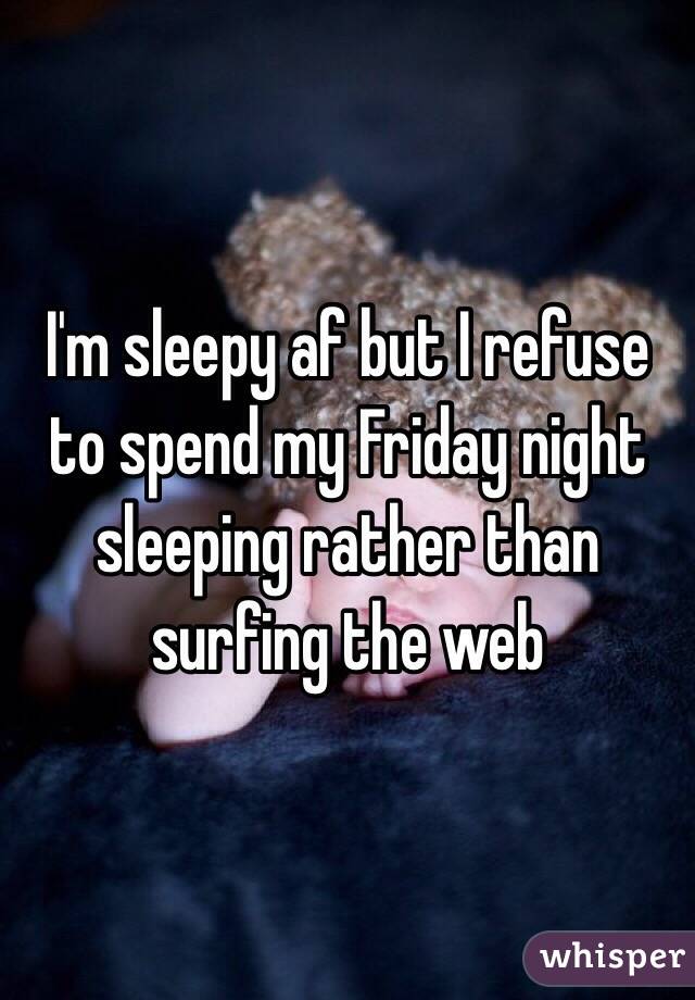 I'm sleepy af but I refuse to spend my Friday night sleeping rather than surfing the web 