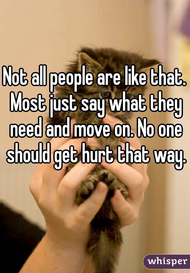 Not all people are like that. Most just say what they need and move on. No one should get hurt that way. 