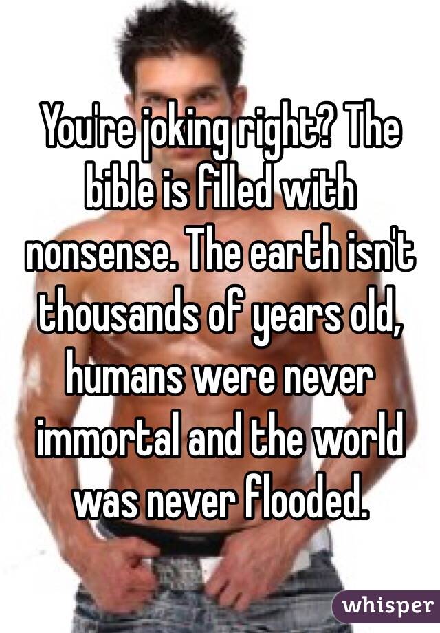 You're joking right? The bible is filled with nonsense. The earth isn't thousands of years old, humans were never immortal and the world was never flooded. 