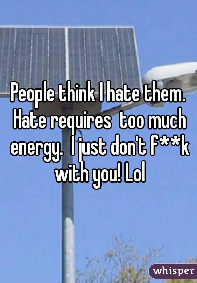 People think I hate them. Hate requires  too much energy.  I just don't f**k with you! Lol