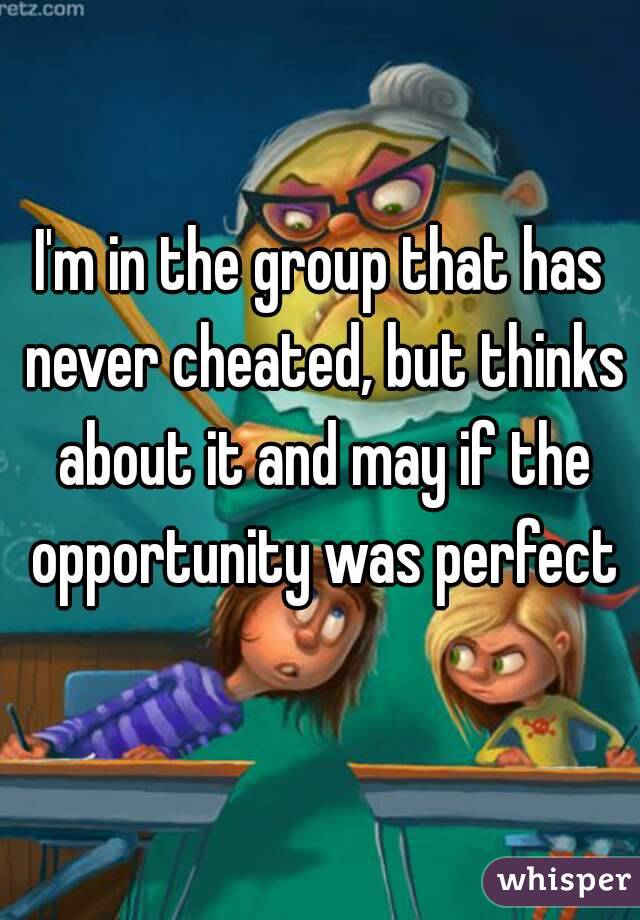 I'm in the group that has never cheated, but thinks about it and may if the opportunity was perfect