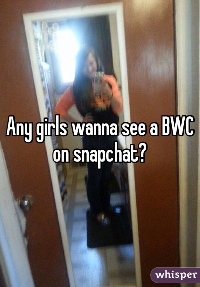 Any girls wanna see a BWC on snapchat?