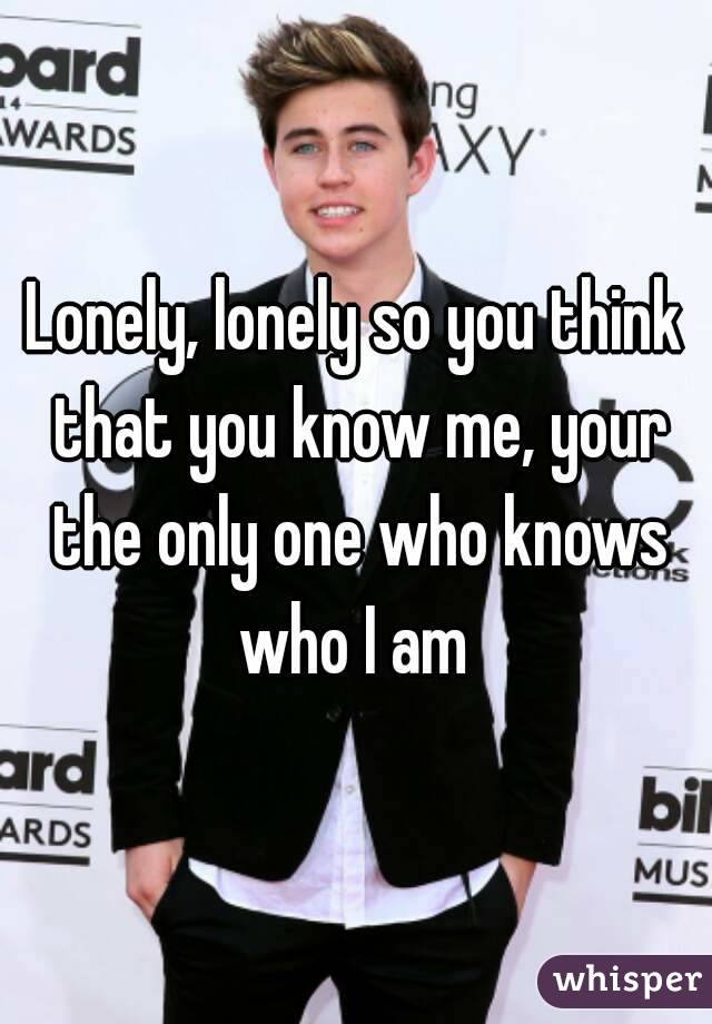 Lonely, lonely so you think that you know me, your the only one who knows who I am 