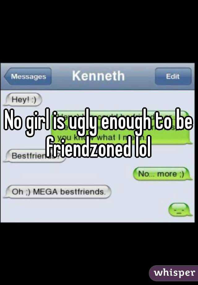 No girl is ugly enough to be friendzoned lol 