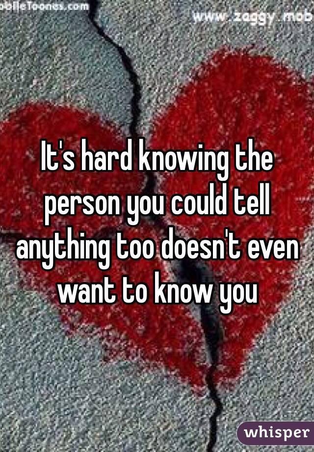 It's hard knowing the person you could tell anything too doesn't even want to know you