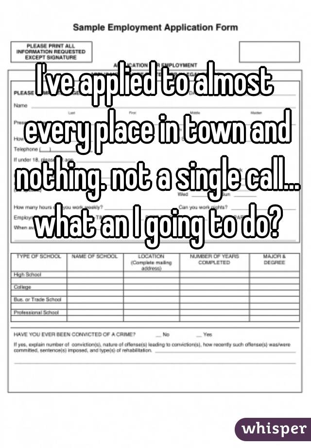 I've applied to almost every place in town and nothing. not a single call... what an I going to do?