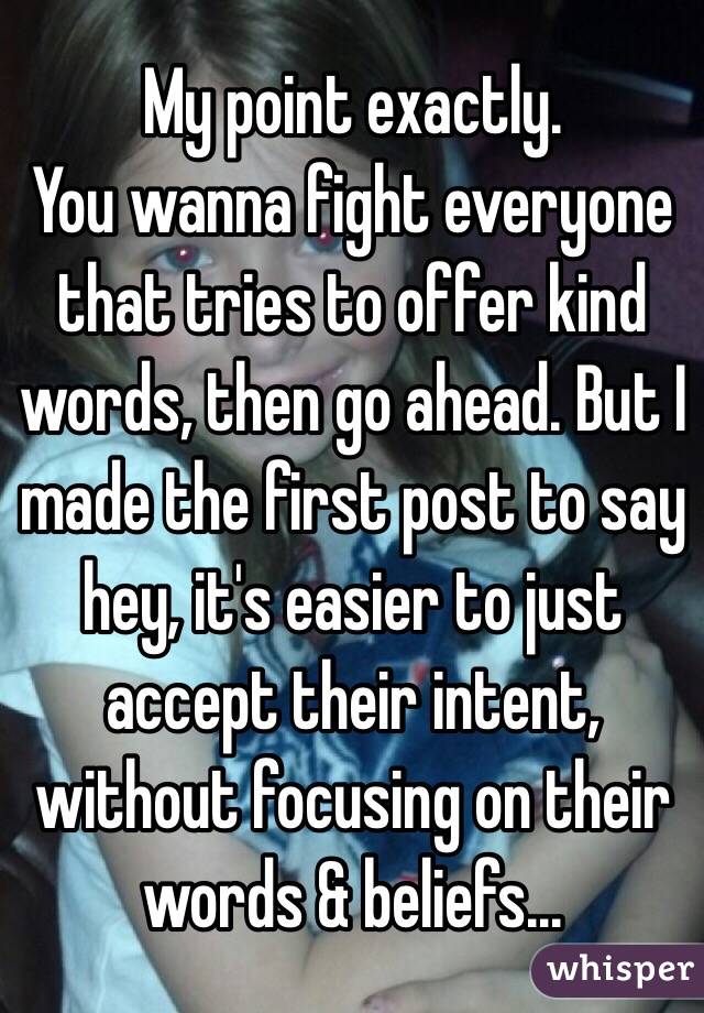 My point exactly. 
You wanna fight everyone that tries to offer kind words, then go ahead. But I made the first post to say hey, it's easier to just accept their intent, without focusing on their words & beliefs...