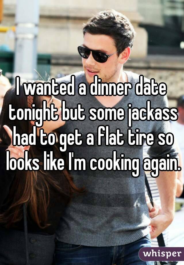 I wanted a dinner date tonight but some jackass had to get a flat tire so looks like I'm cooking again.