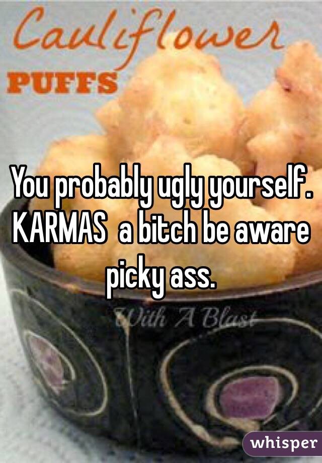 You probably ugly yourself. KARMAS  a bitch be aware picky ass.