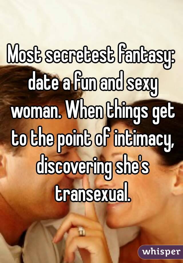 Most secretest fantasy: date a fun and sexy woman. When things get to the point of intimacy, discovering she's transexual.