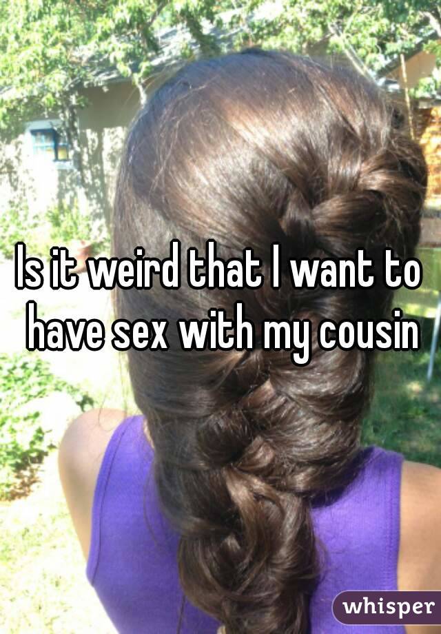 Is it weird that I want to have sex with my cousin